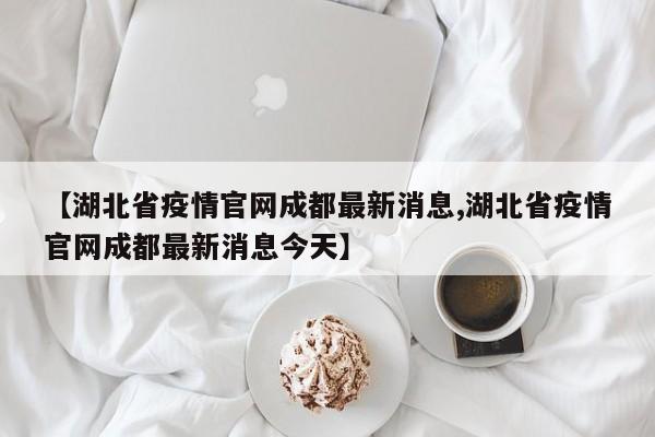 【湖北省疫情官网成都最新消息,湖北省疫情官网成都最新消息今天】