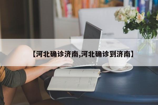 【河北确诊济南,河北确诊到济南】
