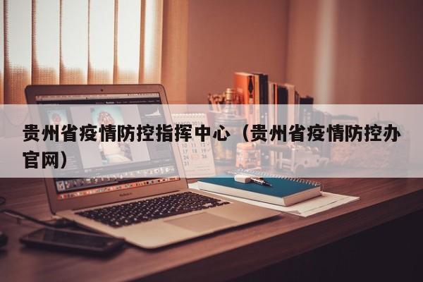 贵州省疫情防控指挥中心(贵州省疫情防控办官网)