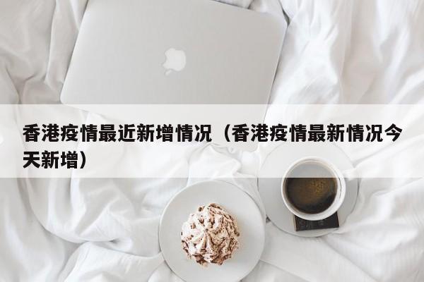 香港疫情最近新增情况(香港疫情最新情况今天新增)
