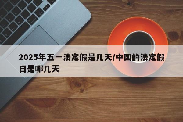 2025年五一法定假是几天/中国的法定假日是哪几天