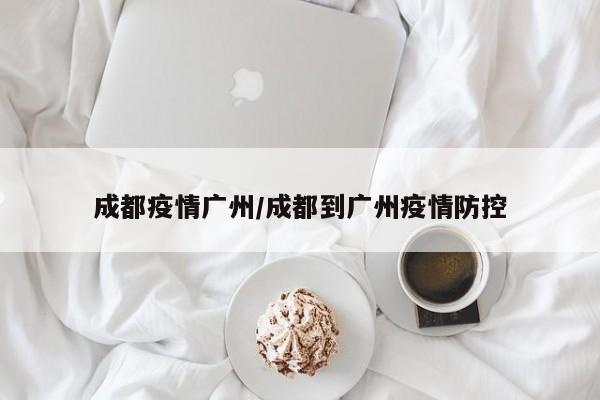 成都疫情广州/成都到广州疫情防控