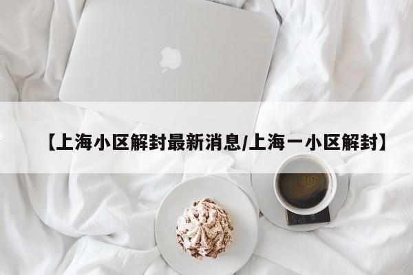 【上海小区解封最新消息/上海一小区解封】
