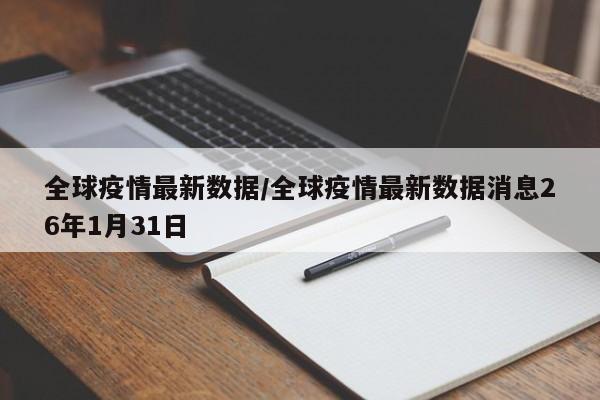 全球疫情最新数据/全球疫情最新数据消息26年1月31日