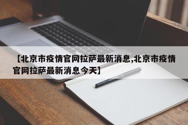 【北京市疫情官网拉萨最新消息,北京市疫情官网拉萨最新消息今天】