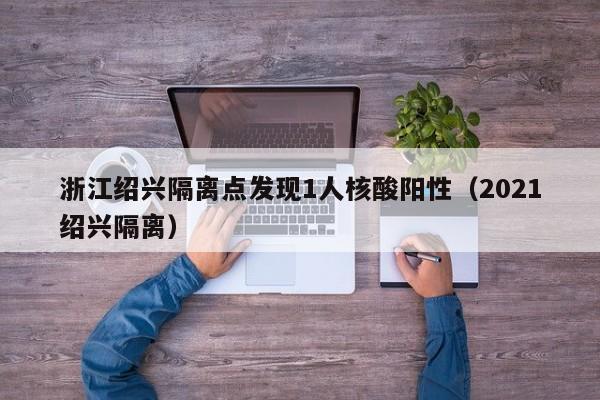 浙江绍兴隔离点发现1人核酸阳性(2021绍兴隔离)