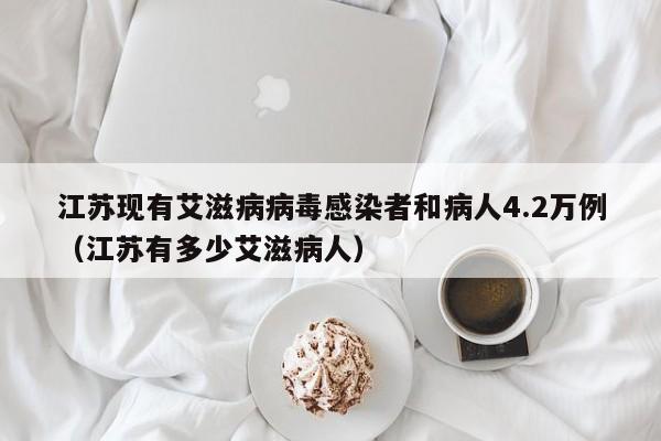 江苏现有艾滋病病毒感染者和病人4.2万例(江苏有多少艾滋病人)