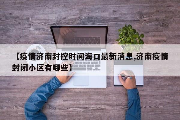 【疫情济南封控时间海口最新消息,济南疫情封闭小区有哪些】