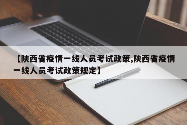 【陕西省疫情一线人员考试政策,陕西省疫情一线人员考试政策规定】