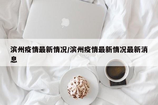 滨州疫情最新情况/滨州疫情最新情况最新消息