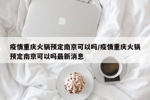 疫情重庆火锅预定南京可以吗/疫情重庆火锅预定南京可以吗最新消息
