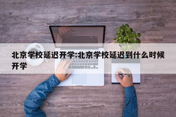 北京学校延迟开学:北京学校延迟到什么时候开学