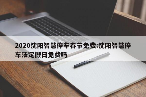 2020沈阳智慧停车春节免费:沈阳智慧停车法定假日免费吗