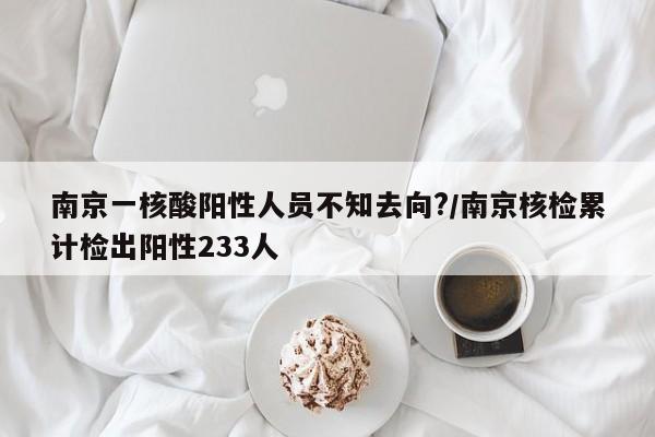 南京一核酸阳性人员不知去向?/南京核检累计检出阳性233人