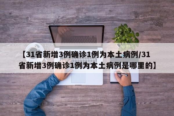 【31省新增3例确诊1例为本土病例/31省新增3例确诊1例为本土病例是哪里的】