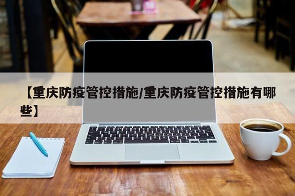 【重庆防疫管控措施/重庆防疫管控措施有哪些】