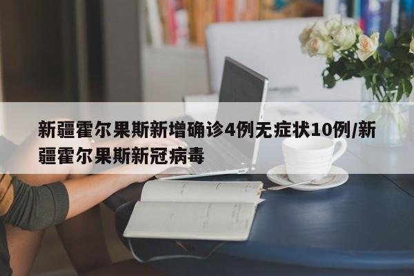 新疆霍尔果斯新增确诊4例无症状10例/新疆霍尔果斯新冠病毒