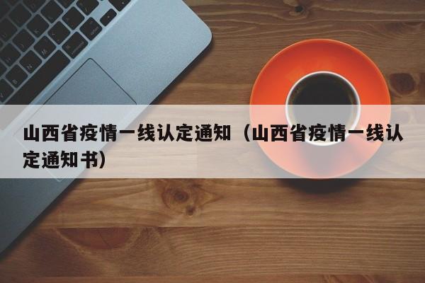 山西省疫情一线认定通知(山西省疫情一线认定通知书)