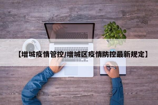 【增城疫情管控/增城区疫情防控最新规定】