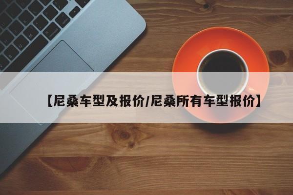 【尼桑车型及报价/尼桑所有车型报价】