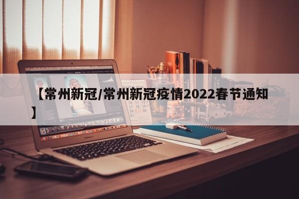 【常州新冠/常州新冠疫情2022春节通知】