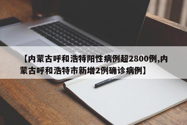 【内蒙古呼和浩特阳性病例超2800例,内蒙古呼和浩特市新增2例确诊病例】