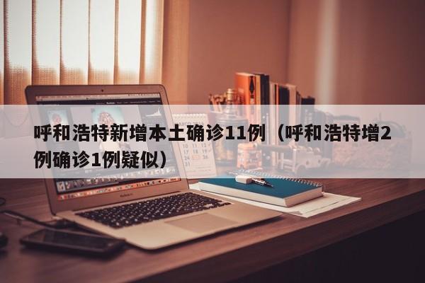 呼和浩特新增本土确诊11例(呼和浩特增2例确诊1例疑似)