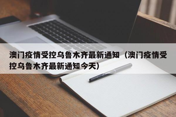 澳门疫情受控乌鲁木齐最新通知(澳门疫情受控乌鲁木齐最新通知今天)