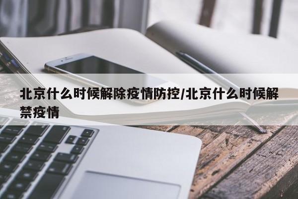 北京什么时候解除疫情防控/北京什么时候解禁疫情