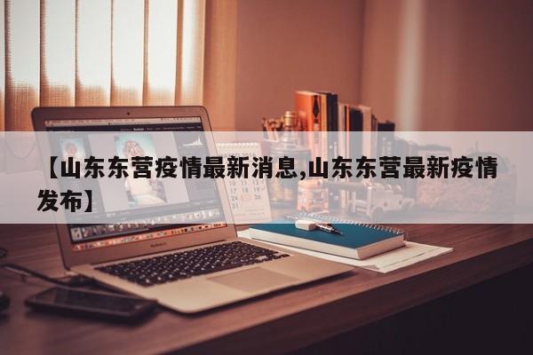 【山东东营疫情最新消息,山东东营最新疫情发布】