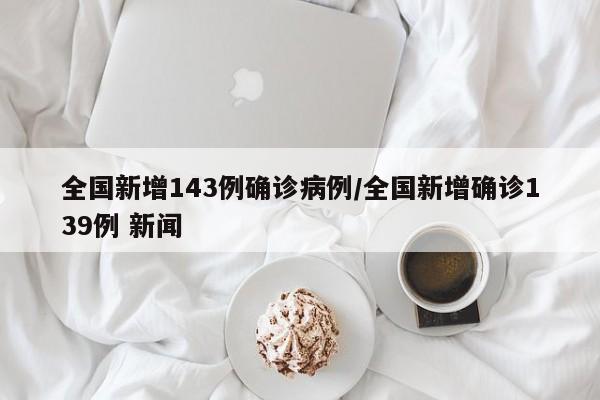 全国新增143例确诊病例/全国新增确诊139例 新闻