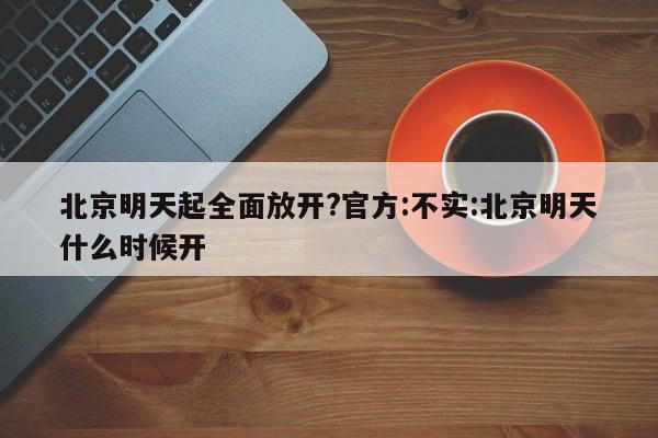 北京明天起全面放开?官方:不实:北京明天什么时候开