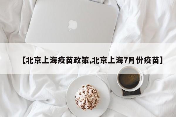 【北京上海疫苗政策,北京上海7月份疫苗】