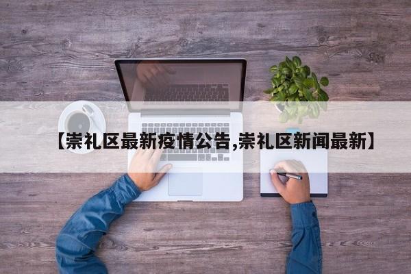【崇礼区最新疫情公告,崇礼区新闻最新】
