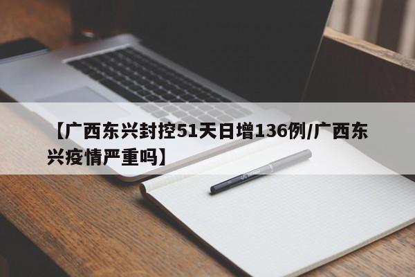 【广西东兴封控51天日增136例/广西东兴疫情严重吗】