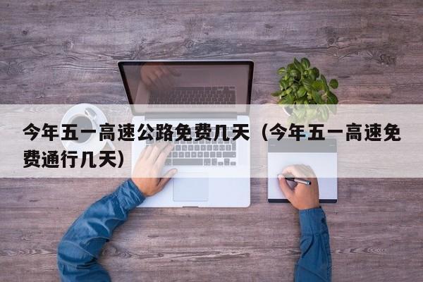 今年五一高速公路免费几天(今年五一高速免费通行几天)