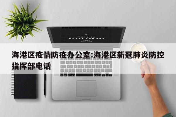 海港区疫情防疫办公室:海港区新冠肺炎防控指挥部电话