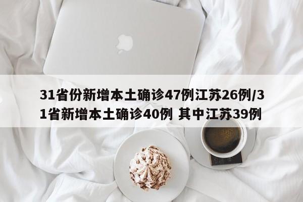 31省份新增本土确诊47例江苏26例/31省新增本土确诊40例 其中江苏39例