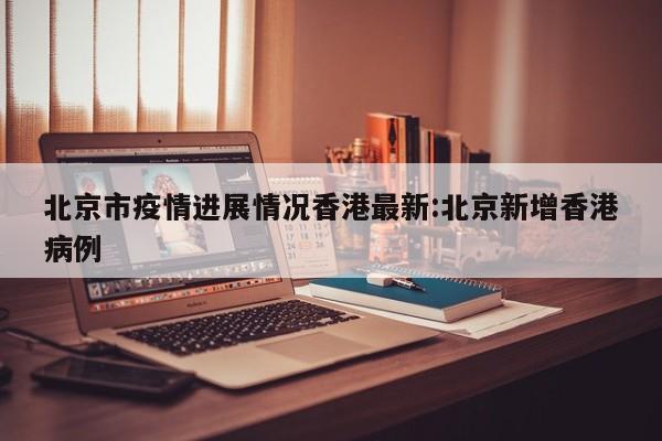 北京市疫情进展情况香港最新:北京新增香港病例