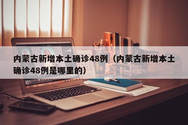 内蒙古新增本土确诊48例(内蒙古新增本土确诊48例是哪里的)