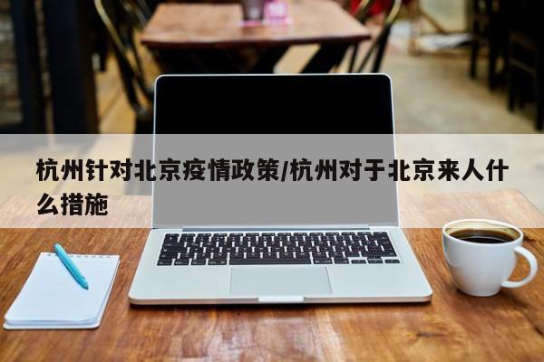 杭州针对北京疫情政策/杭州对于北京来人什么措施
