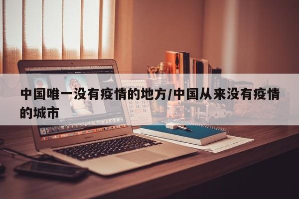 中国唯一没有疫情的地方/中国从来没有疫情的城市