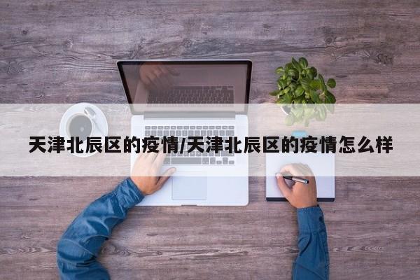天津北辰区的疫情/天津北辰区的疫情怎么样