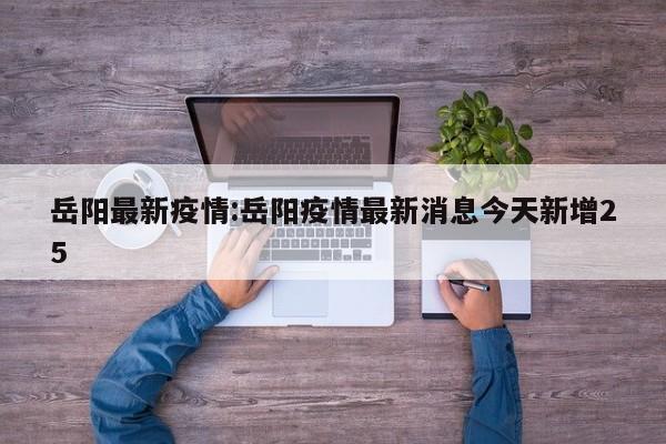 岳阳最新疫情:岳阳疫情最新消息今天新增25