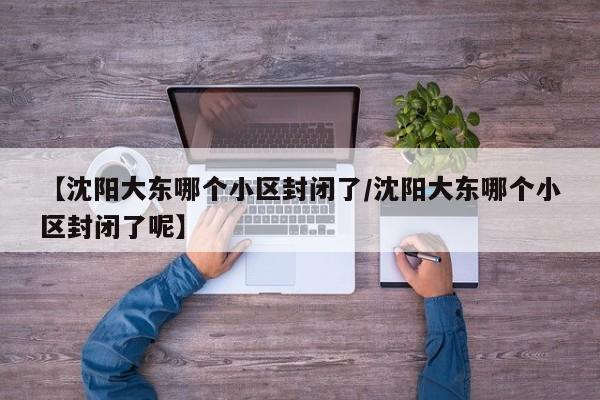【沈阳大东哪个小区封闭了/沈阳大东哪个小区封闭了呢】