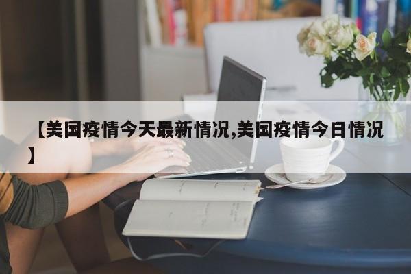 【美国疫情今天最新情况,美国疫情今日情况】