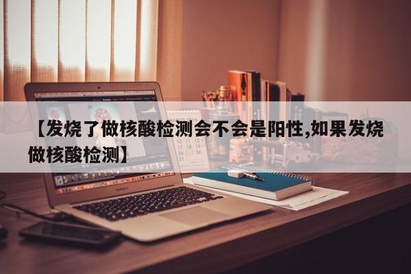 【发烧了做核酸检测会不会是阳性,如果发烧做核酸检测】
