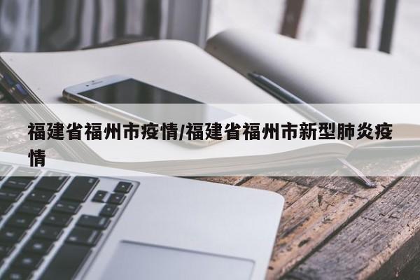 福建省福州市疫情/福建省福州市新型肺炎疫情