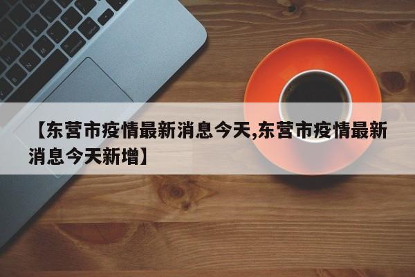 【东营市疫情最新消息今天,东营市疫情最新消息今天新增】