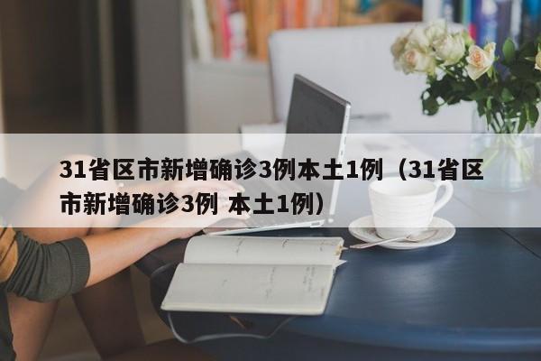 31省区市新增确诊3例本土1例(31省区市新增确诊3例 本土1例)